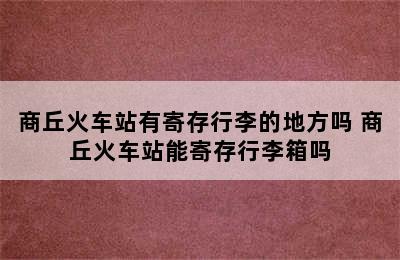 商丘火车站有寄存行李的地方吗 商丘火车站能寄存行李箱吗